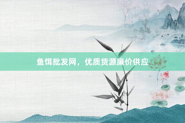 鱼饵批发网，优质货源廉价供应
