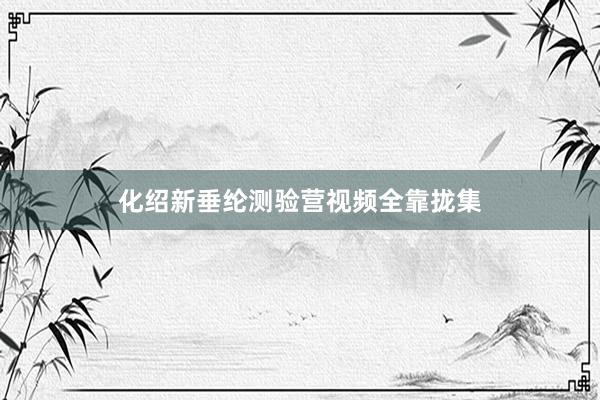 化绍新垂纶测验营视频全靠拢集