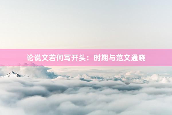论说文若何写开头：时期与范文通晓