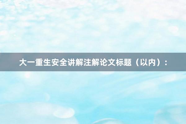大一重生安全讲解注解论文标题（以内）：